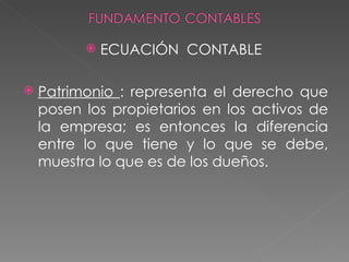    ECUACIÓN CONTABLE

   Patrimonio : representa el derecho que
    posen los propietarios en los activos de
    la empresa; es entonces la diferencia
    entre lo que tiene y lo que se debe,
    muestra lo que es de los dueños.
 