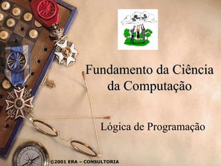 Fundamento da Ciência
              da Computação

                Lógica de Programação

©2001 ERA – CONSULTORIA
 