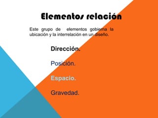 Elementos relación
Este grupo de elementos gobierna la
ubicación y la interrelación en un diseño.


          Dirección.

          Posición.

          Espacio.

          Gravedad.
 