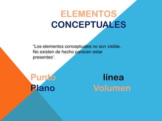 ELEMENTOS
        CONCEPTUALES

“Los elementos conceptuales no son visible.
No existen de hecho parecen estar
presentes”.



Punto                          línea
Plano                        Volumen
 