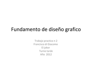 Fundamento de diseño grafico
          Trabajo practico n 2
         Francisco di Giacomo
                El joker
              Turno tarde
               Año 2012
 