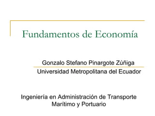 Fundamentos de Economía
Gonzalo Stefano Pinargote Zúñiga
Universidad Metropolitana del Ecuador
Ingeniería en Administración de Transporte
Marítimo y Portuario
 