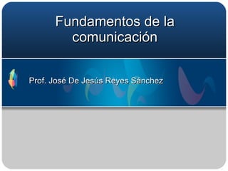 Fundamentos de la comunicación Prof. José De Jesús Reyes Sánchez 