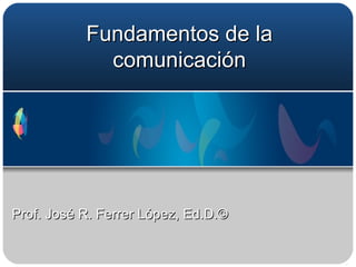 Fundamentos de la comunicación Prof. José R. Ferrer López, Ed.D.© 