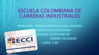 ESCUELA COLOMBIANA DE 
CARRERAS INDUSTRIALES 
PROFESORA: SANDRA PATRICIA OCHOA GUEVARA 
FUNDAMENTO DE LA ECONOMIA 
INTEGRANTES: LEYDI HUERTAS 
SANDRA VELÁSQUEZ 
CURSO: 4 BN 
 