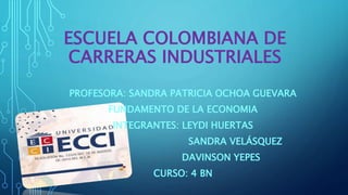 ESCUELA COLOMBIANA DE 
CARRERAS INDUSTRIALES 
PROFESORA: SANDRA PATRICIA OCHOA GUEVARA 
FUNDAMENTO DE LA ECONOMIA 
INTEGRANTES: LEYDI HUERTAS 
SANDRA VELÁSQUEZ 
DAVINSON YEPES 
CURSO: 4 BN 
 