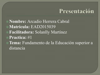 Nombre: Arcadio Herrera Cabral
Matricula: EAD2015039
Facilitadora: Solanlly Martínez
Practica: #1
Tema: Fundamento de la Educación superior a
distancia
 
