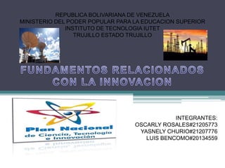 REPUBLICA BOLIVARIANA DE VENEZUELA
MINISTERIO DEL PODER POPULAR PARA LA EDUCACION SUPERIOR
              INSTITUTO DE TECNOLOGIA IUTET
                 TRUJILLO ESTADO TRUJILLO




                                              INTEGRANTES:
                                  OSCARLY ROSALES#21205773
                                   YASNELY CHURIO#21207776
                                     LUIS BENCOMO#20134559
 