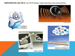 SERVICIOS EN LAS TIC’S: Las TIC’S ofrecen varios servicios a los consumidores. 
 