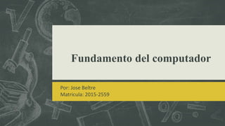 Fundamento del computador
Por: Jose Beltre
Matricula: 2015-2559
 