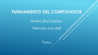 FUNDAMENTO DEL COMPUTADOR
Nombre: Jhael Saddam.
Matricula: 2015-2848
Tarea 1.
 