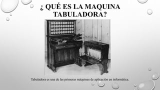 ¿ QUÉ ES LA MAQUINA
TABULADORA?
Tabuladora es una de las primeras máquinas de aplicación en informática.
 