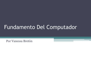 Fundamento Del Computador 
Por Vanessa Bretón 
 