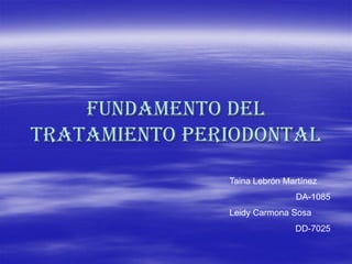 Fundamento del
tratamiento periodontal
               Taina Lebrón Martínez
                              DA-1085
               Leidy Carmona Sosa
                              DD-7025
 