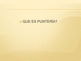  QUE ES PUNTERĺA?
 