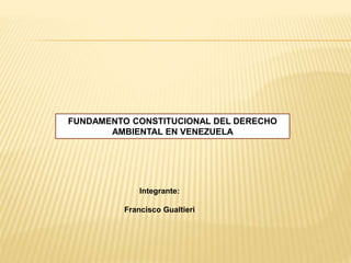 Integrante:
Francisco Gualtieri
FUNDAMENTO CONSTITUCIONAL DEL DERECHO
AMBIENTAL EN VENEZUELA
 