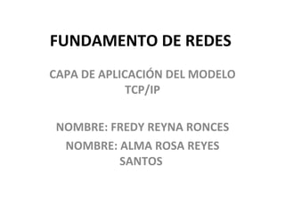 FUNDAMENTO DE REDES  CAPA DE APLICACIÓN DEL MODELO TCP/IP NOMBRE: FREDY REYNA RONCES NOMBRE: ALMA ROSA REYES SANTOS  