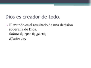 Dios es creador de todo.
• El mundo es el resultado de una decisión
soberana de Dios.
Salmo 8; 19:1-6; 50:12;
Efesios 1:5
 