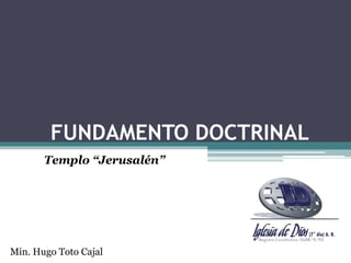 FUNDAMENTO DOCTRINAL
Templo “Jerusalén”
Min. Hugo Toto Cajal
 