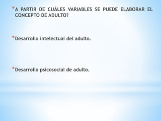 *A PARTIR DE CUÁLES VARIABLES SE PUEDE ELABORAR EL
CONCEPTO DE ADULTO?
*Desarrollo intelectual del adulto.
*Desarrollo psicosocial de adulto.
 