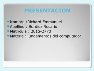 PRESENTACION
Nombre :Richard Emmanuel
Apellino : Burdiez Rosario
Matricula : 2015-2770
Materia :Fundamentos del computador
 