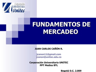 FUNDAMENTOS DE MERCADEO   JUAN CARLOS CAÑÓN R. jcanon11 @gmail.com jcanon @unitec.edu.co Corporación Universitaria UNITEC PPT Medios BTL Bogotá D.C. 2.009 