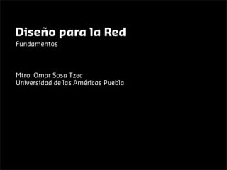 Diseño para la Red
Fundamentos



Mtro. Omar Sosa Tzec
Universidad de las Américas Puebla
 
