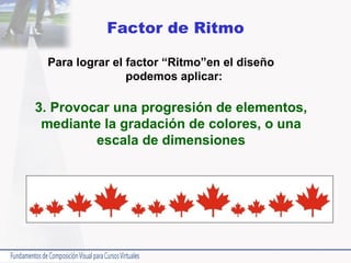Factor de Ritmo Para lograr el factor “Ritmo”en el diseño  podemos aplicar: 3. Provocar una progresión de elementos, mediante la gradación de colores, o una escala de dimensiones 
