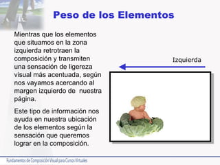 Mientras que los elementos que situamos en la zona izquierda retrotraen la composición y transmiten una sensación de ligereza visual más acentuada, según nos vayamos acercando al margen izquierdo de  nuestra página.  Este tipo de información nos ayuda en nuestra ubicación de los elementos según la sensación que queremos lograr en la composición. Peso de los Elementos Izquierda 