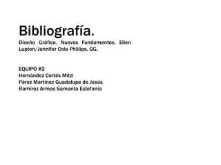 Bibliografía.Diseño Gráfico. Nuevos Fundamentos, Ellen Lupton/Jennifer Cole Phillips. GG.EQUIPO #2Hernández Cortés MitziPérez Martínez Guadalupe de JesúsRamírez Armas Samanta Estefanía