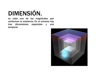 DIMENSIÓN.es cada una de las magnitudes que conforman la existencia. En el universo hay tres dimensiones espaciales y una temporal.