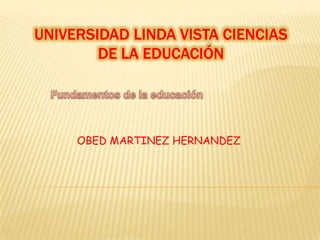 UNIVERSIDAD LINDA VISTA CIENCIAS
        DE LA EDUCACIÓN




     OBED MARTINEZ HERNANDEZ
 