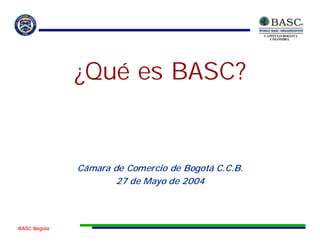 ¿Qué es BASC?


              Cámara de Comercio de Bogotá C.C.B.
                      27 de Mayo de 2004



BASC Bogotá
 