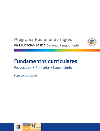 Programa Nacional de Inglés
en Educación Básica   Segunda Lengua: Inglés




Fundamentos curriculares
Preescolar • Primaria • Secundaria

Fase de expansión
 