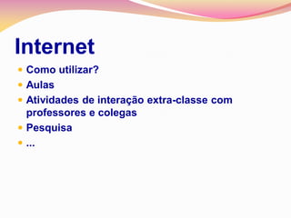 Internet
 Como utilizar?
 Aulas
 Atividades de interação extra-classe com
  professores e colegas
 Pesquisa
 ...
 