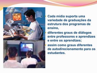  Cada mídia suporta uma
  variedade de graduações da
  estrutura dos programas de
  ensino,
 diferentes graus de diálogos
  entre professores e aprendizes
  e entre os aprendizes;
 assim como graus diferentes
  de autodirecionamento para os
  estudantes.
 
