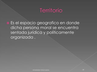    Es el espacio geografico en donde
    dicha persona moral se encuentra
    sentada jurídica y políticamente
    organizada .




              Universidad Veracruzana   19
 