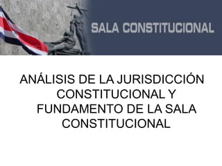 ANÁLISIS DE LA JURISDICCIÓN
     CONSTITUCIONAL Y
  FUNDAMENTO DE LA SALA
      CONSTITUCIONAL
 