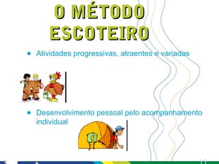 O MÉTODO
       ESCOTEIRO
•   Atividades progressivas, atraentes e variadas




•   Desenvolvimento pessoal pelo acompanhamento
    individual
 