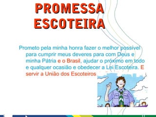 PROMESSA
     ESCOTEIRA
Prometo pela minha honra fazer o melhor possível
  para cumprir meus deveres para com Deus e
  minha Pátria e o Brasil, ajudar o próximo em todo
  e qualquer ocasião e obedecer a Lei Escoteira. E
  servir a União dos Escoteiros do Brasil
 