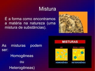 Mistura
 É a forma como encontramos
 a matéria na natureza (uma
 mistura de substâncias).



As misturas   podem
ser:
    Homogêneas
        ou
   Heterogêneas)
 