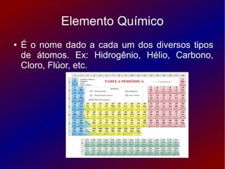 Elemento Químico
●   É o nome dado a cada um dos diversos tipos
    de átomos. Ex: Hidrogênio, Hélio, Carbono,
    Cloro, Flúor, etc.
 