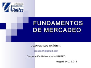 FUNDAMENTOSFUNDAMENTOS
DE MERCADEODE MERCADEO
JUAN CARLOS CAÑÓN R.
jcanon11@gmail.com
Corporación Universitaria UNITEC
Bogotá D.C. 2.013
 
