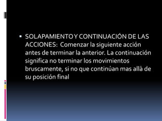  SOLAPAMIENTOY CONTINUACIÓN DE LAS
ACCIONES: Comenzar la siguiente acción
antes de terminar la anterior. La continuación
significa no terminar los movimientos
bruscamente, si no que continúan mas allà de
su posición final
 
