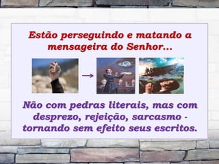 Estão perseguindo e matando a
mensageira do Senhor...
Não com pedras literais, mas com
desprezo, rejeição, sarcasmo -
tornando sem efeito seus escritos.
 