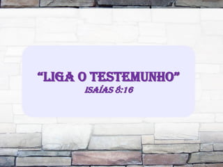 “LIGA O TESTEMUNHO”
Isaías 8:16
 