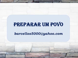 PREPARAR UM POVO
barcellos5000@yahoo.com
 