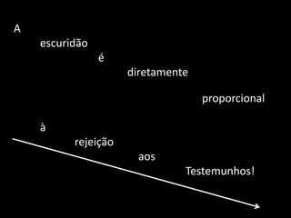 A
escuridão
é
diretamente
proporcional
à
rejeição
aos
Testemunhos!
 