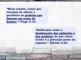 “Meus irmãos, tomai por
exemplo de aflição e
paciência os profetas que
falaram em nome do
Senhor.” Tiago 5:10.
“Edificados sobre o
fundamento dos apóstolos e
dos profetas, de que Jesus
Cristo é a principal pedra da
esquina.” Efésios 2:20.
 