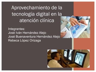 Integrantes:
José Iván Hernández Alejo
José Buenaventura Hernández Alejo
Rebeca López Orizaga
Aprovechamiento de la
tecnología digital en la
atención clínica
 